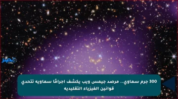 300 جرم سماوي.. مرصد جيمس ويب يكشف أجرامًا سماوية تتحدى قوانين الفيزياء التقليدية